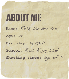 About me
Name: Rick van der venAge: 22Birthday: 14 april
School: Roc Rijnijssel
Shooting since: age of 8